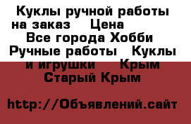 Куклы ручной работы на заказ  › Цена ­ 1 500 - Все города Хобби. Ручные работы » Куклы и игрушки   . Крым,Старый Крым